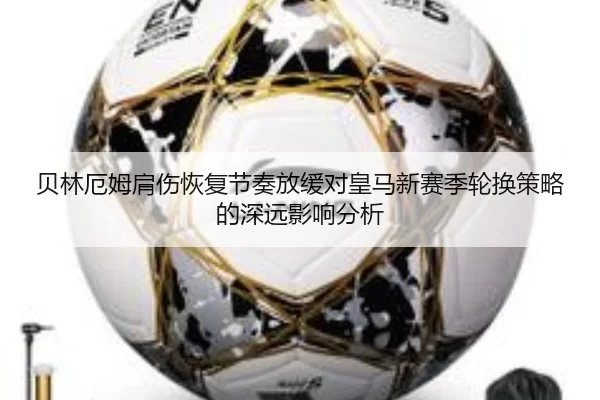 贝林厄姆肩伤恢复节奏放缓对皇马新赛季轮换策略的深远影响分析