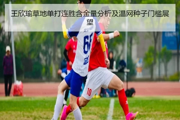 王欣瑜草地单打连胜含金量分析及温网种子门槛展望