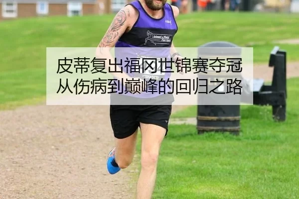 皮蒂复出福冈世锦赛夺冠 从伤病到巅峰的回归之路